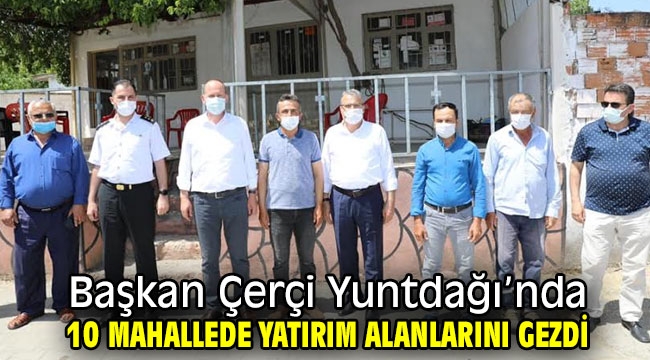 Başkan Çerçi Yuntdağı'nda 10 mahallede yatırım alanlarını gezdi