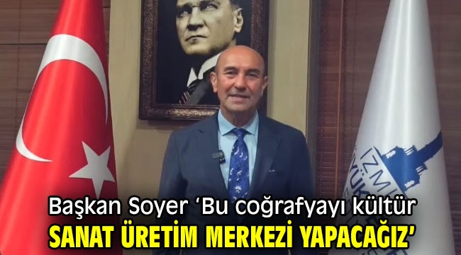 Başkan Soyer, 'Bu coğrafyayı kültür sanat üretim merkezi yapacağız'