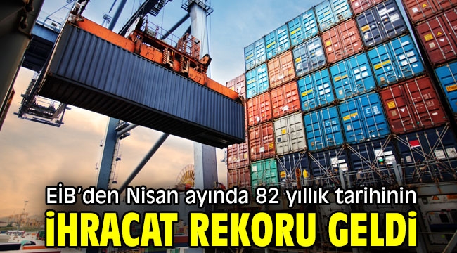 EİB'den Nisan ayında 82 yıllık tarihinin ihracat rekoru geldi 