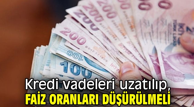 Kredi vadeleri uzatılıp, faiz oranları düşürülmeli