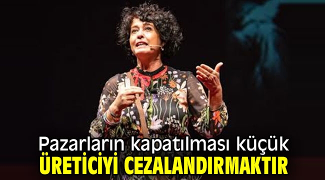 Pazarların kapatılması küçük üreticiyi cezalandırmaktır