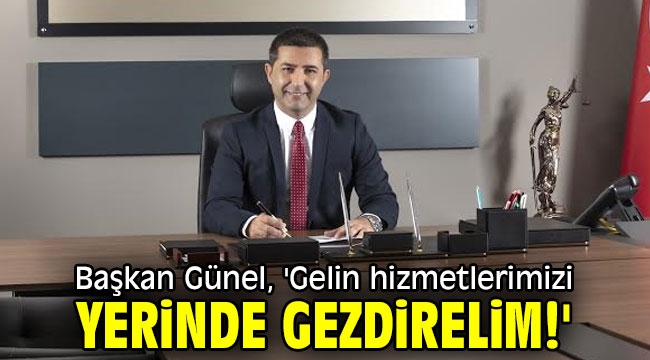 Başkan Günel, 'Gelin hizmetlerimizi yerinde gezdirelim!'