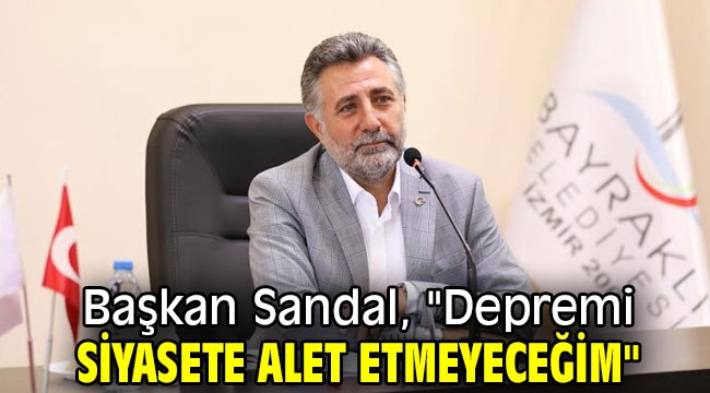 Başkan Sandal, "Depremi siyasete alet etmeyeceğim"