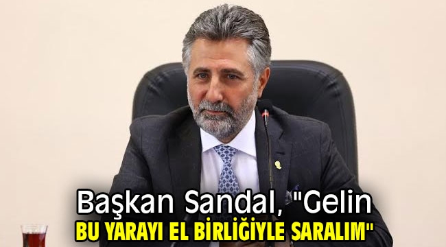 Başkan Sandal, "Gelin bu yarayı el birliğiyle saralım"