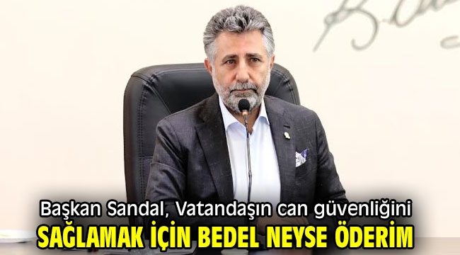 Başkan Sandal, "Vatandaşın can güvenliğini sağlamak için bedel neyse öderim"