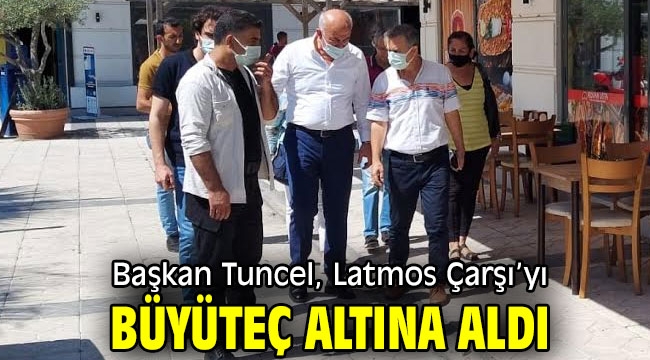 Başkan Tuncel, Latmos Çarşı'yı büyüteç altına aldı.