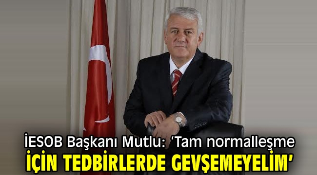 İESOB Başkanı Mutlu: 'Tam normalleşme için tedbirlerde gevşemeyelim'