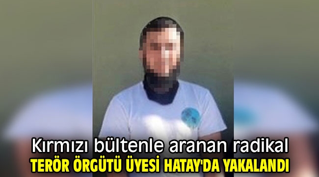 Kırmızı bültenle aranan radikal terör örgütü üyesi Hatay'da yakalandı