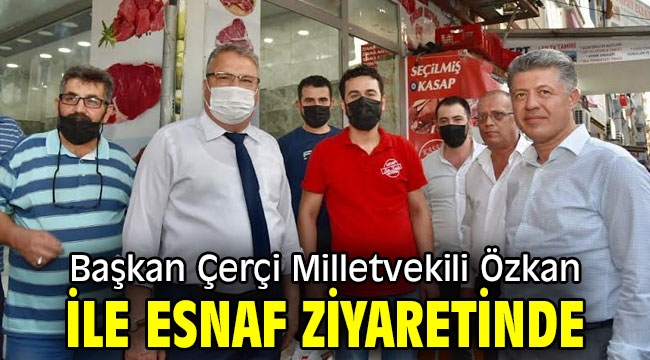 Başkan Çerçi Milletvekili Özkan ile esnaf ziyaretinde