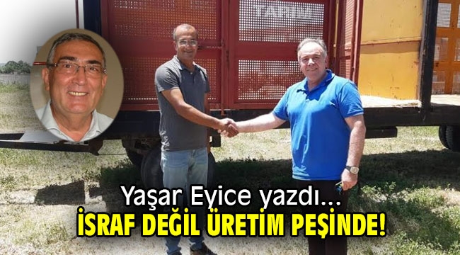 İSRAF DEĞİL ÜRETİM PEŞİNDE!