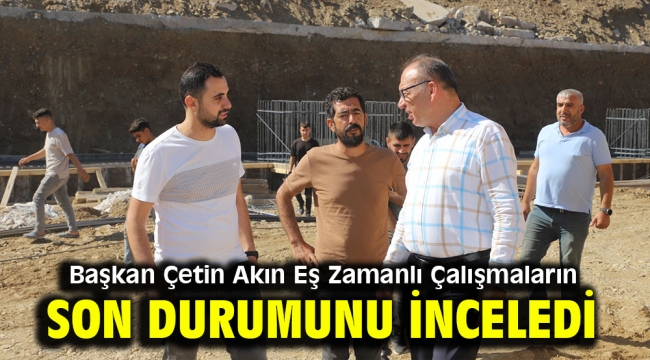 Başkan Çetin Akın Eş Zamanlı Çalışmaların Son Durumunu İnceledi