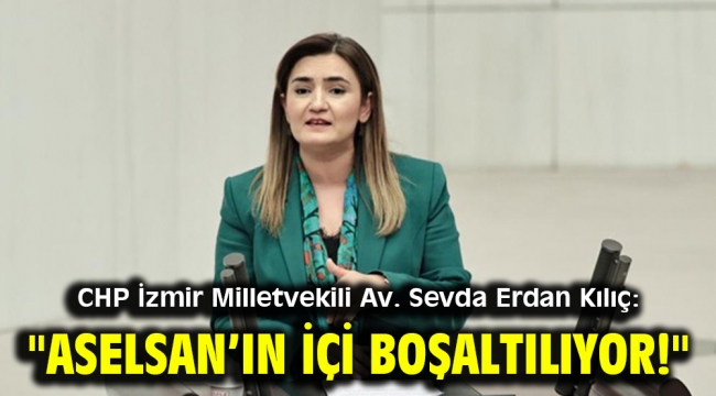 CHP İzmir Milletvekili Av. Sevda Erdan Kılıç: "ASELSAN'ın içi boşaltılıyor!"