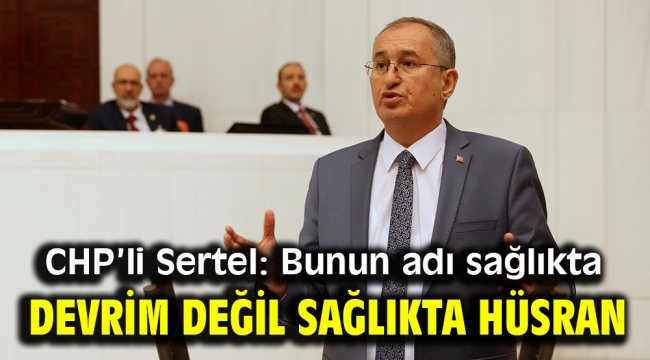 CHP'li Sertel: Bunun adı sağlıkta devrim değil sağlıkta hüsran