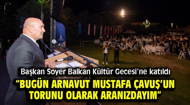 Soyer: Bugün belediye başkanı olarak değil, Arnavut Mustafa Çavuş'un torunu olarak aranızdayım