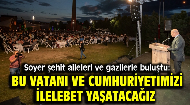 Soyer şehit aileleri ve gazilerle buluştu: Bu vatanı ve cumhuriyetimizi ilelebet yaşatacağız