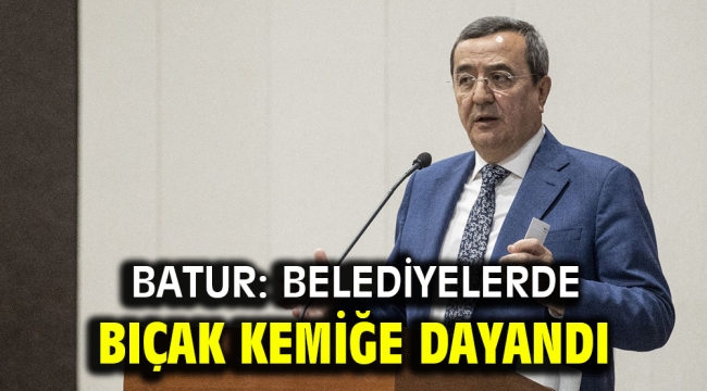 Batur: Belediyelerde bıçak kemiğe dayandı