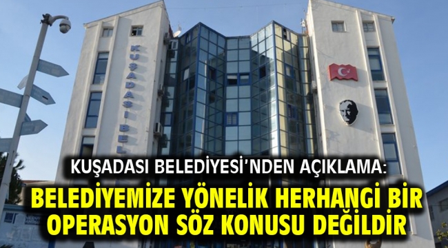 Kuşadası Belediyesi'nden Açıklama: Belediyemize Yönelik Herhangi Bir Operasyon Söz Konusu Değildir