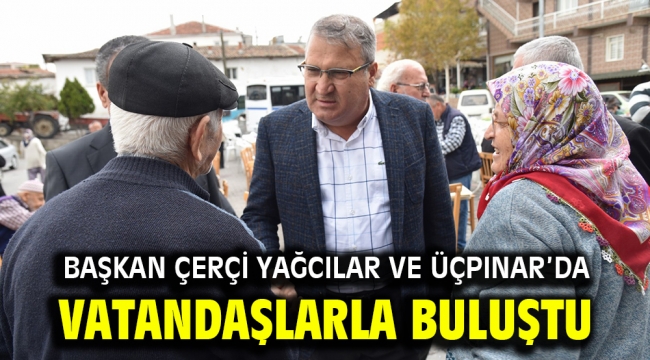 BAŞKAN ÇERÇİ YAĞCILAR VE ÜÇPINAR'DA VATANDAŞLARLA BULUŞTU