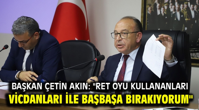 Başkan Çetin Akın: "Ret oyu kullananları vicdanları ile başbaşa bırakıyorum"