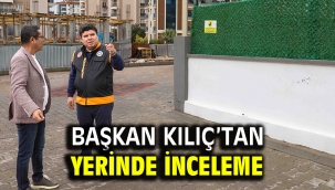 Başkan Kılıç'tan yerinde inceleme