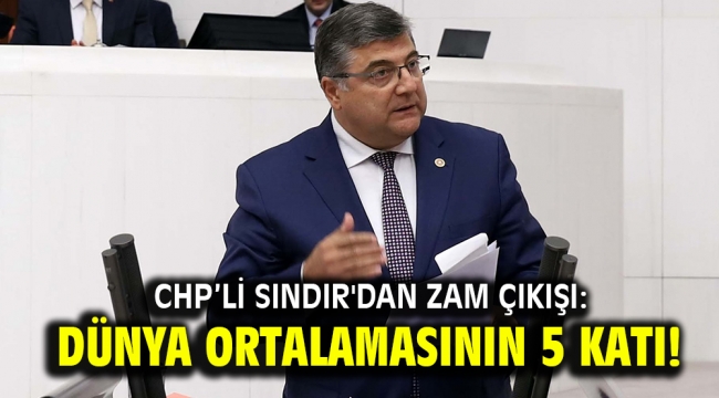 CHP'li Sındır'dan zam çıkışı: Dünya ortalamasının 5 katı!