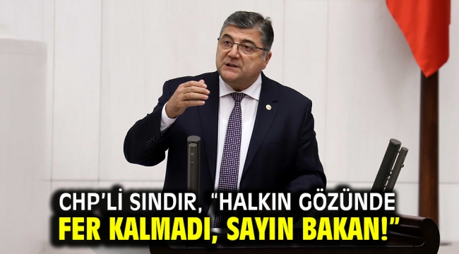 CHP'li Sındır, "Halkın gözünde fer kalmadı, sayın bakan!"