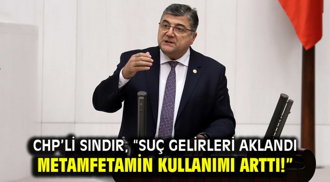 CHP'li Sındır, "Suç gelirleri aklandı metamfetamin kullanımı arttı!"