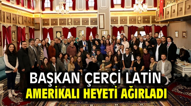 BAŞKAN ÇERÇİ LATİN AMERİKALI HEYETİ AĞIRLADI