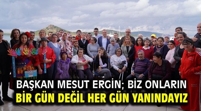 BAŞKAN MESUT ERGİN; BİZ ONLARIN BİR GÜN DEĞİL HER GÜN YANINDAYIZ