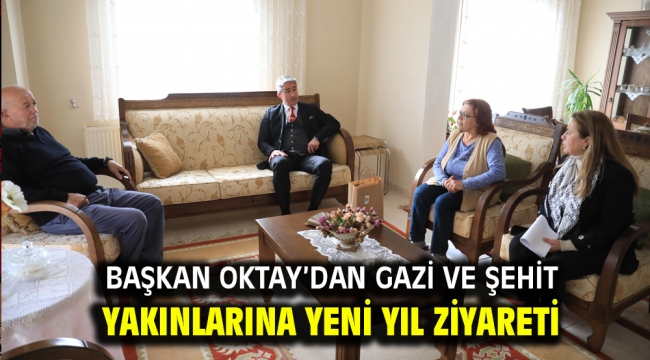 BAŞKAN OKTAY'DAN GAZİ VE ŞEHİT YAKINLARINA YENİ YIL ZİYARETİ