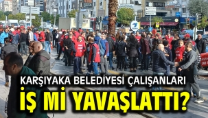 Karşıyaka Belediyesi çalışanları iş mi yavaşlattı? 