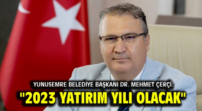 YUNUSEMRE BELEDİYE BAŞKANI DR. MEHMET ÇERÇİ: "2023 YATIRIM YILI OLACAK"