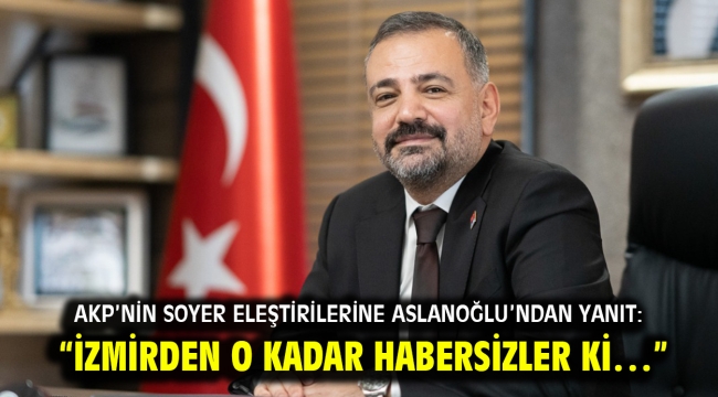 AKP'nin Soyer Eleştirilerine Aslanoğlu'ndan yanıt: "İZMİRDEN O KADAR HABERSİZLER Kİ…"