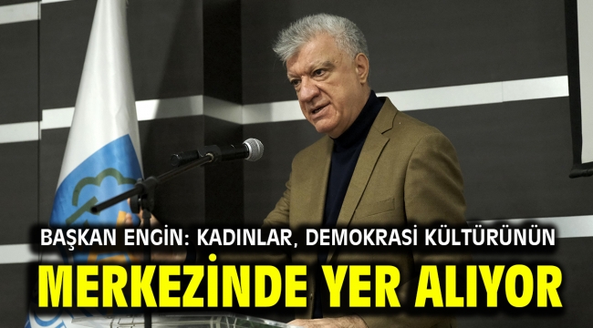 BAŞKAN ENGİN: KADINLAR, DEMOKRASİ KÜLTÜRÜNÜN MERKEZİNDE YER ALIYOR