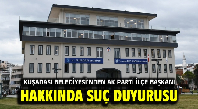 KUŞADASI BELEDİYESİ'NDEN AK PARTİ İLÇE BAŞKANI HAKKINDA SUÇ DUYURUSU