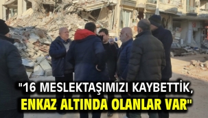 "16 MESLEKTAŞIMIZI KAYBETTİK, ENKAZ ALTINDA OLANLAR VAR"