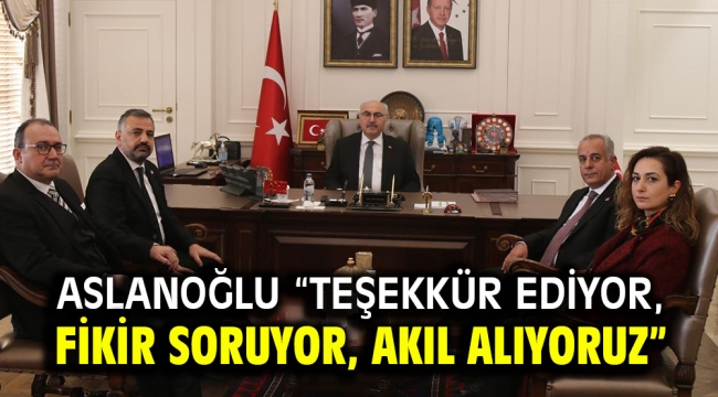 Aslanoğlu "Teşekkür ediyor, fikir soruyor, akıl alıyoruz"