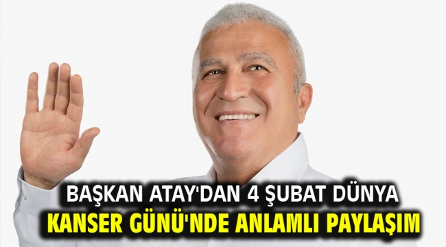 BAŞKAN ATAY'DAN 4 ŞUBAT DÜNYA KANSER GÜNÜ'NDE ANLAMLI PAYLAŞIM