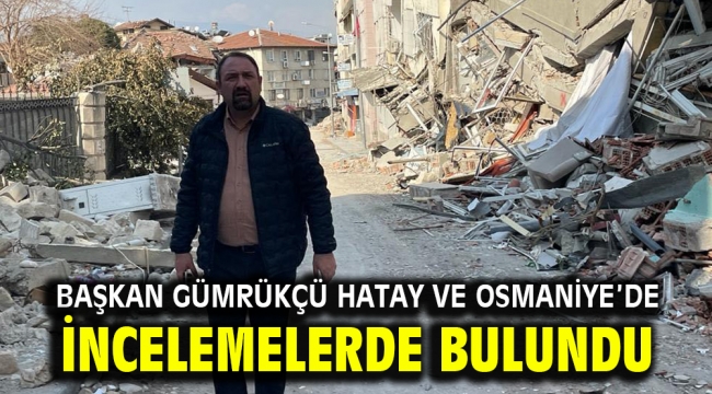 Başkan Gümrükçü Hatay ve Osmaniye'de İncelemelerde Bulundu