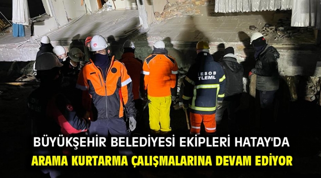 Büyükşehir Belediyesi ekipleri Hatay'da arama kurtarma çalışmalarına devam ediyor