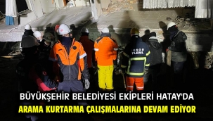 Büyükşehir Belediyesi ekipleri Hatay'da arama kurtarma çalışmalarına devam ediyor