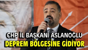 CHP İl Başkanı Aslanoğlu deprem bölgesine gidiyor