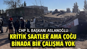 CHP İl Başkanı Aslanoğlu: Kritik saatler ama çoğu binada bir çalışma yok