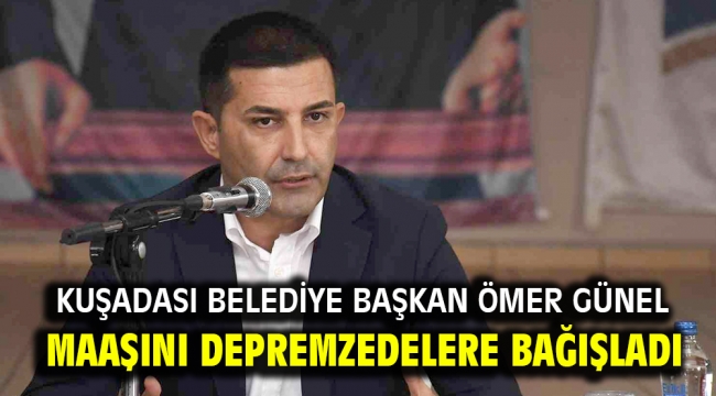 KUŞADASI BELEDİYE BAŞKAN ÖMER GÜNEL MAAŞINI DEPREMZEDELERE BAĞIŞLADI