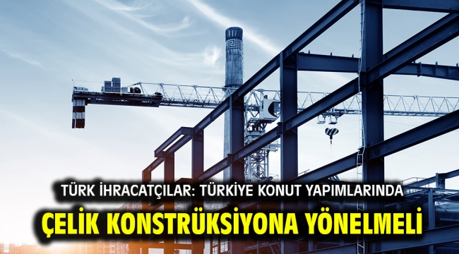 Türk ihracatçılar: Türkiye konut yapımlarında çelik konstrüksiyona yönelmeli