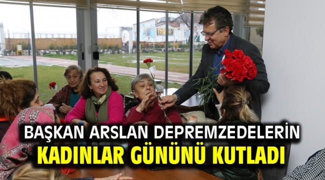 BAŞKAN ARSLAN DEPREMZEDELERİN KADINLAR GÜNÜNÜ KUTLADI