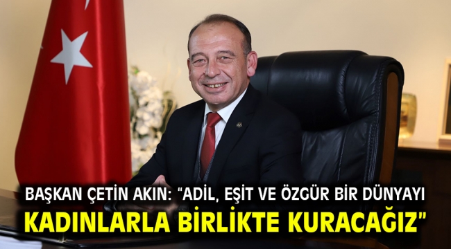  Başkan Çetin Akın: "Adil, eşit ve özgür bir dünyayı kadınlarla birlikte kuracağız"