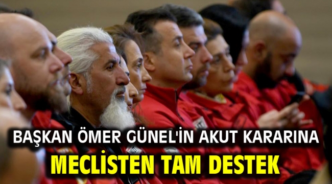 BAŞKAN ÖMER GÜNEL'İN AKUT KARARINA MECLİSTEN TAM DESTEK