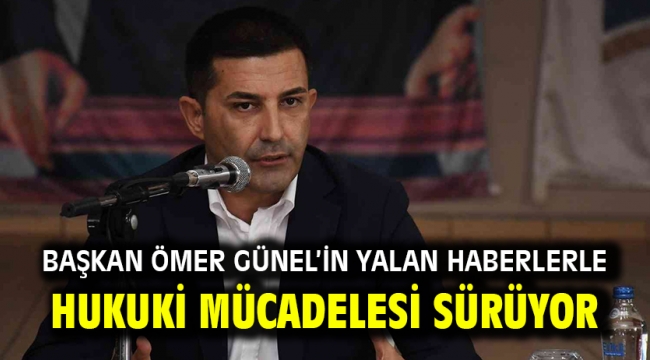 BAŞKAN ÖMER GÜNEL'İN YALAN HABERLERLE HUKUKİ MÜCADELESİ SÜRÜYOR