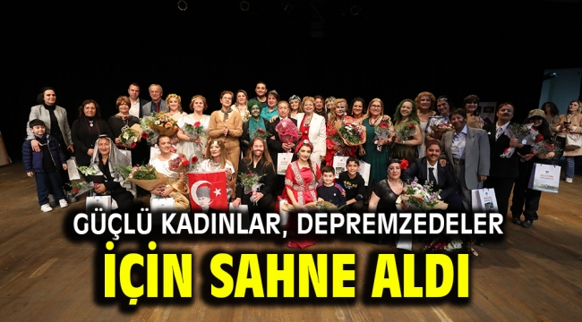 GÜÇLÜ KADINLAR, DEPREMZEDELER İÇİN SAHNE ALDI